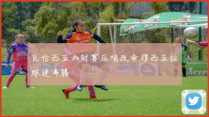 瓦伦西亚加时赛压哨改命穆西亚拉球迷沸腾
