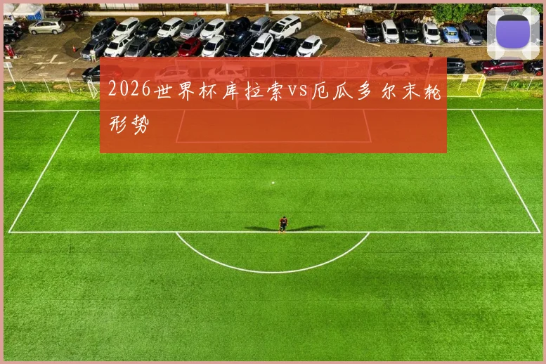 2026世界杯库拉索vs厄瓜多尔末轮形势