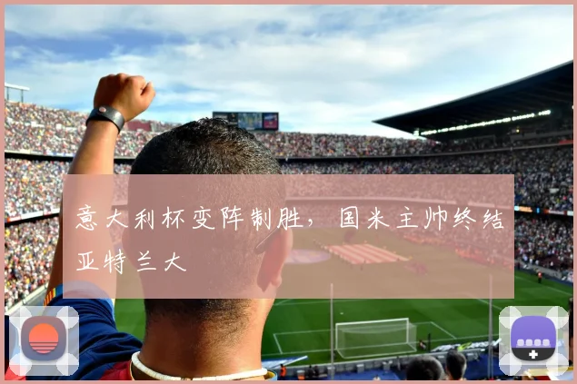 意大利杯变阵制胜，国米主帅终结亚特兰大