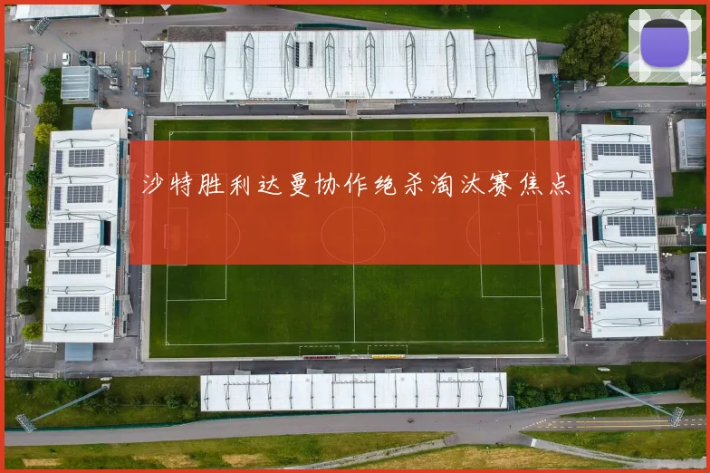 沙特胜利达曼协作绝杀淘汰赛焦点