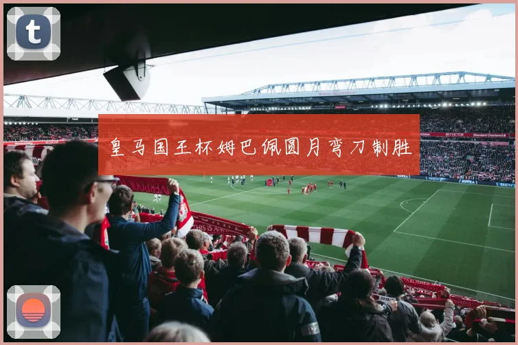 皇马国王杯姆巴佩圆月弯刀制胜