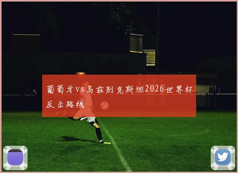 葡萄牙vs乌兹别克斯坦2026世界杯反击路线