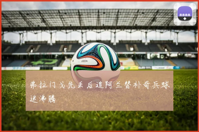弗拉门戈先丢后追阿兰替补奇兵球迷沸腾