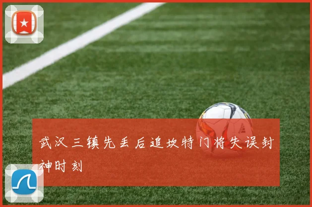 武汉三镇先丢后追坎特门将失误封神时刻