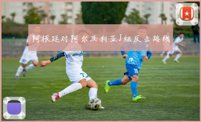 阿根廷对阿尔及利亚J组反击路线