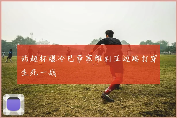 西超杯爆冷巴萨塞维利亚边路打穿生死一战