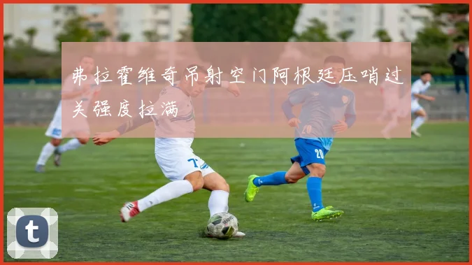 弗拉霍维奇吊射空门阿根廷压哨过关强度拉满
