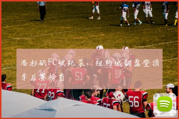 洛杉矶FC破纪录，纽约城翻盘登顶季后赛榜首