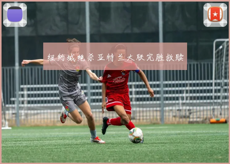纽约城绝杀亚特兰大联完胜救赎