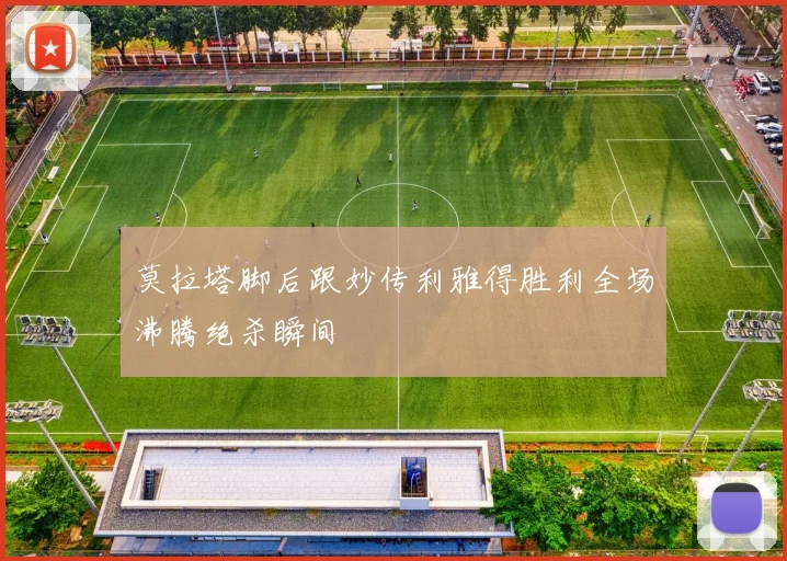 莫拉塔脚后跟妙传利雅得胜利全场沸腾绝杀瞬间