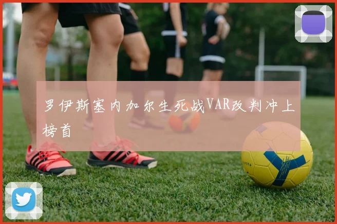 罗伊斯塞内加尔生死战VAR改判冲上榜首