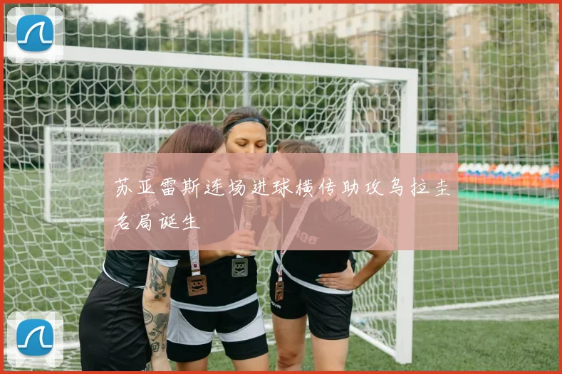苏亚雷斯连场进球横传助攻乌拉圭名局诞生