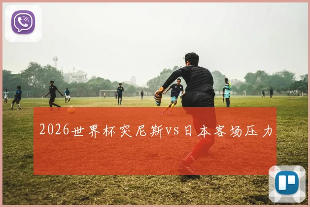 2026世界杯突尼斯vs日本客场压力