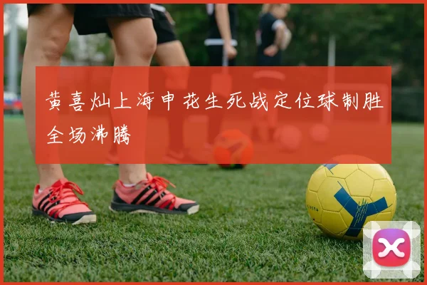 黄喜灿上海申花生死战定位球制胜全场沸腾