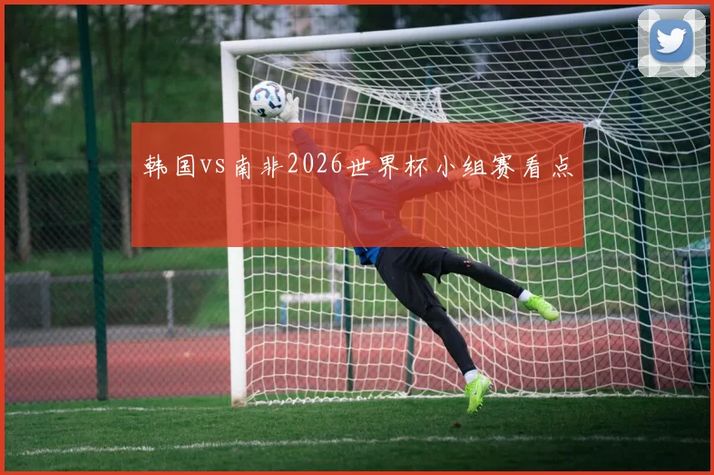 韩国vs南非2026世界杯小组赛看点