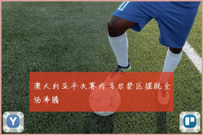 澳大利亚半决赛内马尔禁区摆脱全场沸腾
