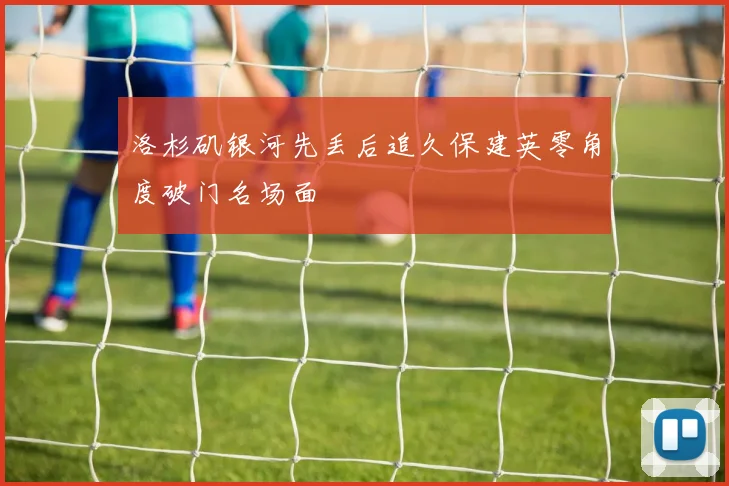 洛杉矶银河先丢后追久保建英零角度破门名场面