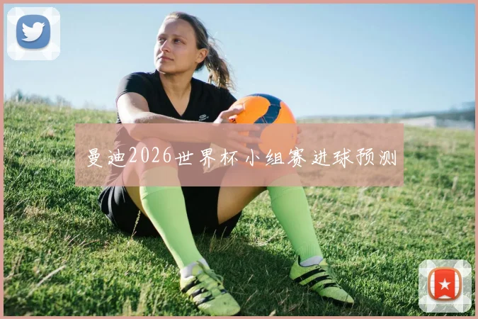 曼迪2026世界杯小组赛进球预测