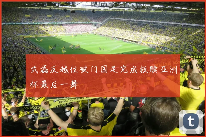 武磊反越位破门国足完成救赎亚洲杯最后一舞