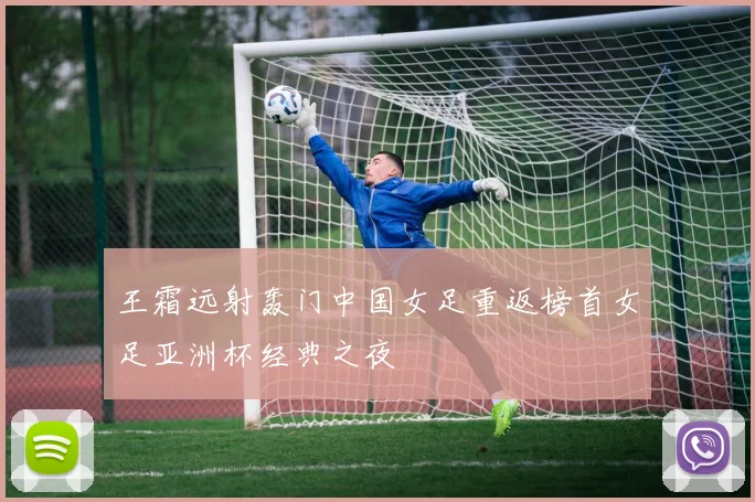 王霜远射轰门中国女足重返榜首女足亚洲杯经典之夜