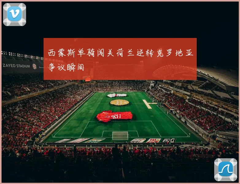 西蒙斯单骑闯关荷兰逆转克罗地亚争议瞬间