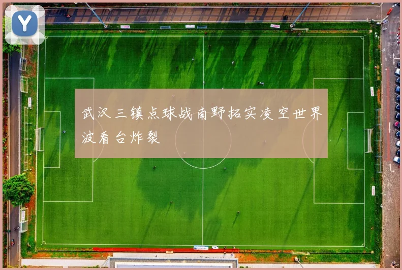 武汉三镇点球战南野拓实凌空世界波看台炸裂