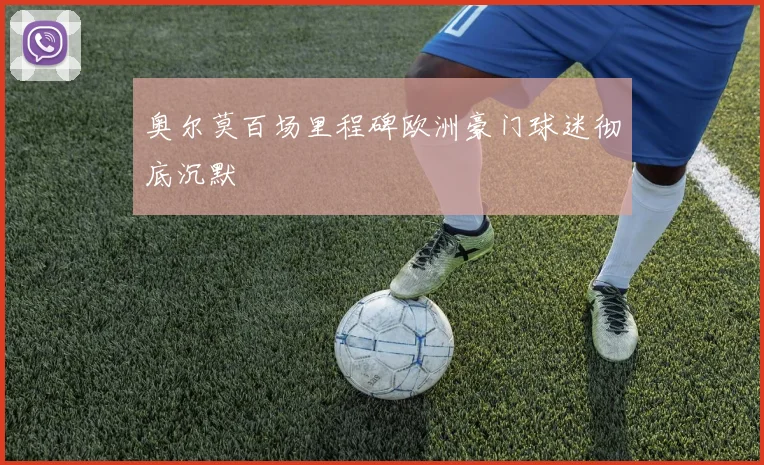 奥尔莫百场里程碑欧洲豪门球迷彻底沉默
