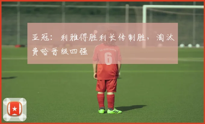 亚冠：利雅得胜利长传制胜，淘汰费哈晋级四强