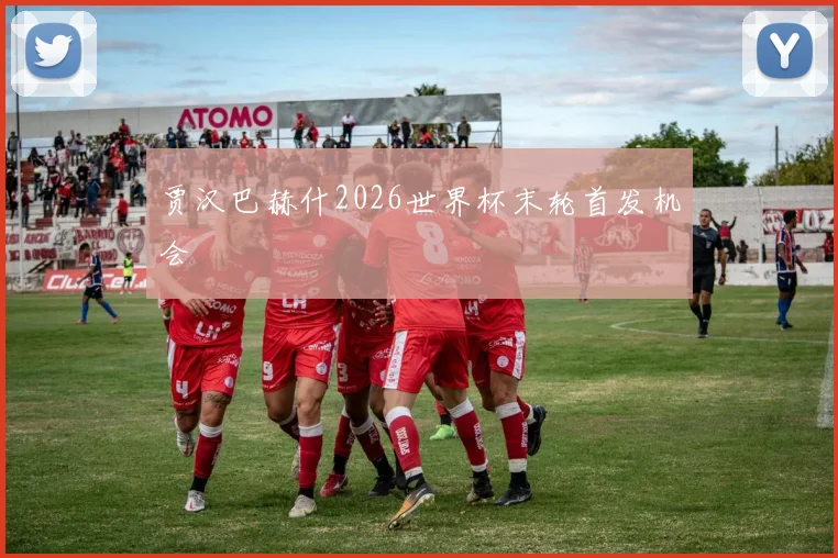 贾汉巴赫什2026世界杯末轮首发机会