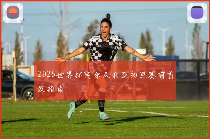 2026世界杯阿尔及利亚约旦赛前首发指南