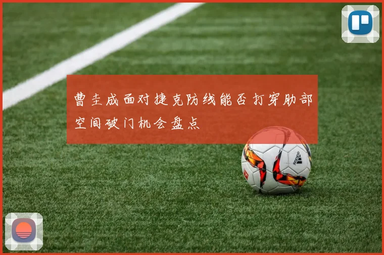 曹圭成面对捷克防线能否打穿肋部空间破门机会盘点