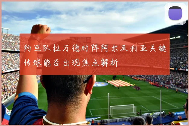 约旦队拉万德对阵阿尔及利亚关键传球能否出现焦点解析