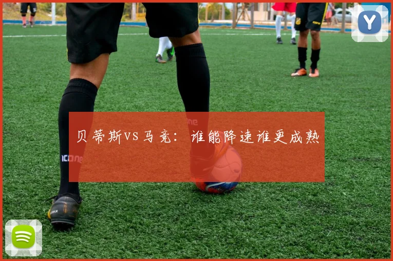 贝蒂斯vs马竞：谁能降速谁更成熟