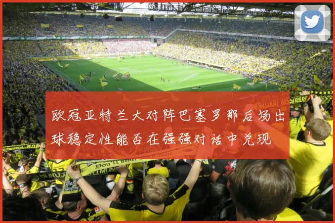 欧冠亚特兰大对阵巴塞罗那后场出球稳定性能否在强强对话中兑现