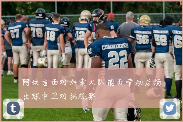 阿坎吉面对加拿大队能否带动后场出球中卫对抗观察