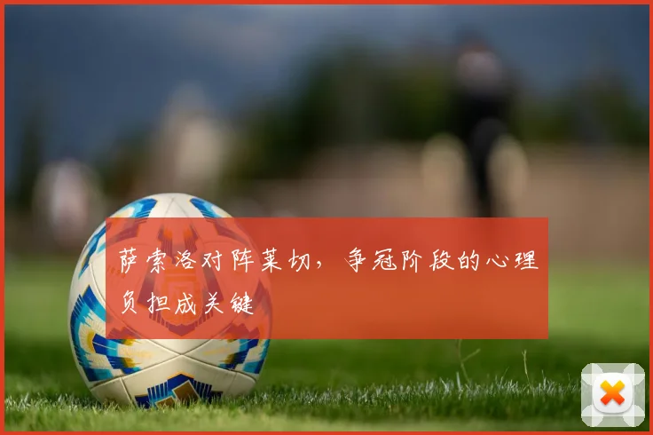 萨索洛对阵莱切，争冠阶段的心理负担成关键