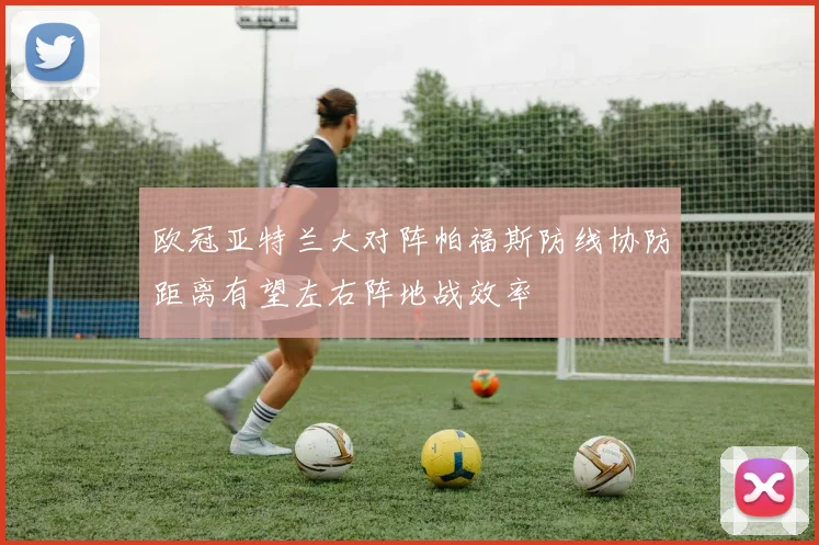 欧冠亚特兰大对阵帕福斯防线协防距离有望左右阵地战效率