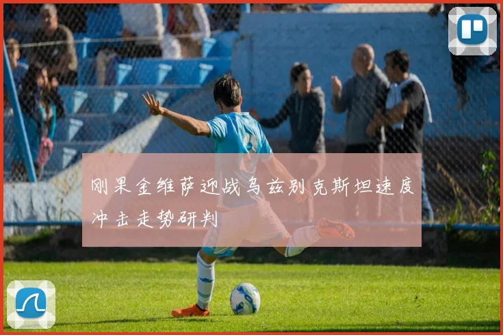 刚果金维萨迎战乌兹别克斯坦速度冲击走势研判