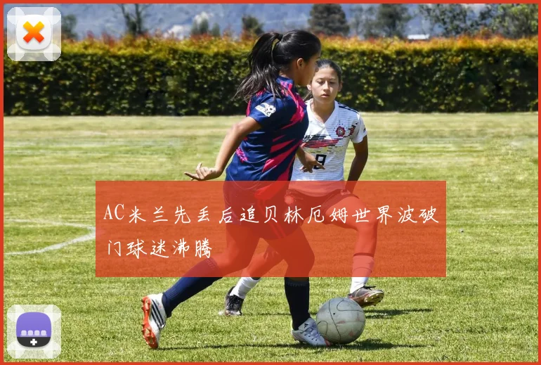 AC米兰先丢后追贝林厄姆世界波破门球迷沸腾