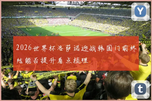 2026世界杯洛萨诺迎战韩国门前终结能否提升看点梳理