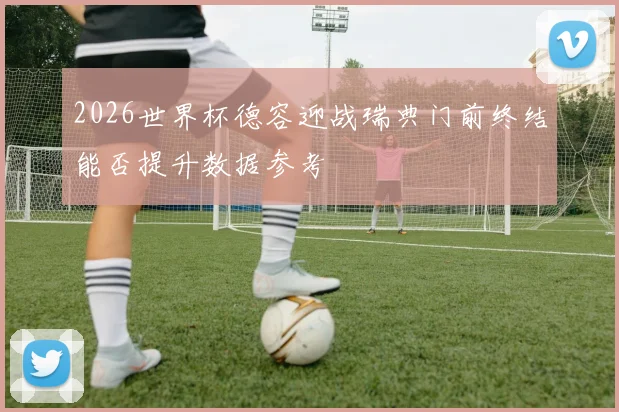 2026世界杯德容迎战瑞典门前终结能否提升数据参考