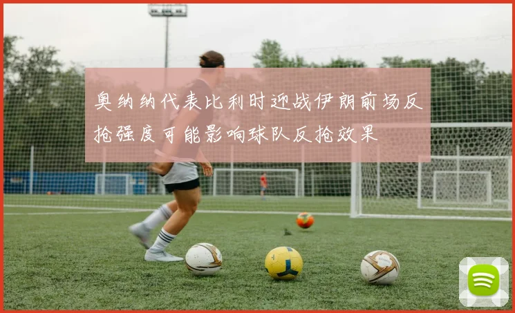 奥纳纳代表比利时迎战伊朗前场反抢强度可能影响球队反抢效果