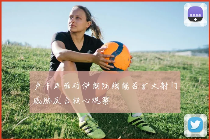 卢卡库面对伊朗防线能否扩大射门威胁反击核心观察