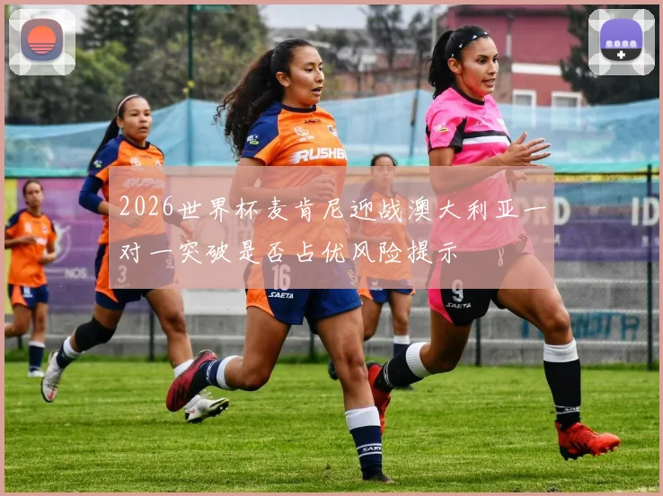 2026世界杯麦肯尼迎战澳大利亚一对一突破是否占优风险提示