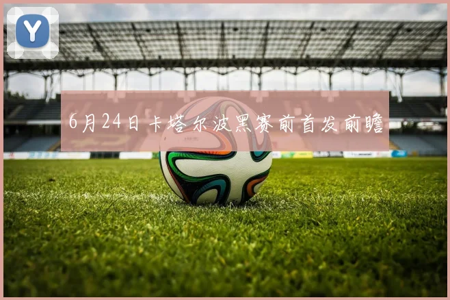 6月24日卡塔尔波黑赛前首发前瞻