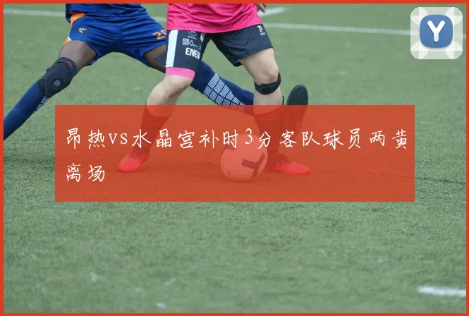 昂热vs水晶宫补时3分客队球员两黄离场