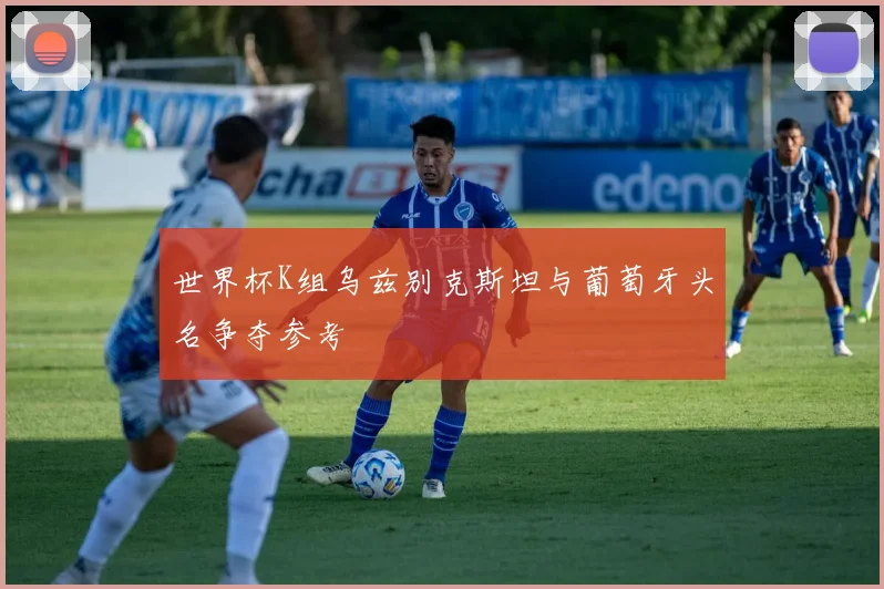 世界杯K组乌兹别克斯坦与葡萄牙头名争夺参考