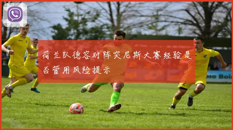 荷兰队德容对阵突尼斯大赛经验是否管用风险提示