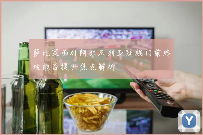 萨比策面对阿尔及利亚防线门前终结能否提升焦点解析
