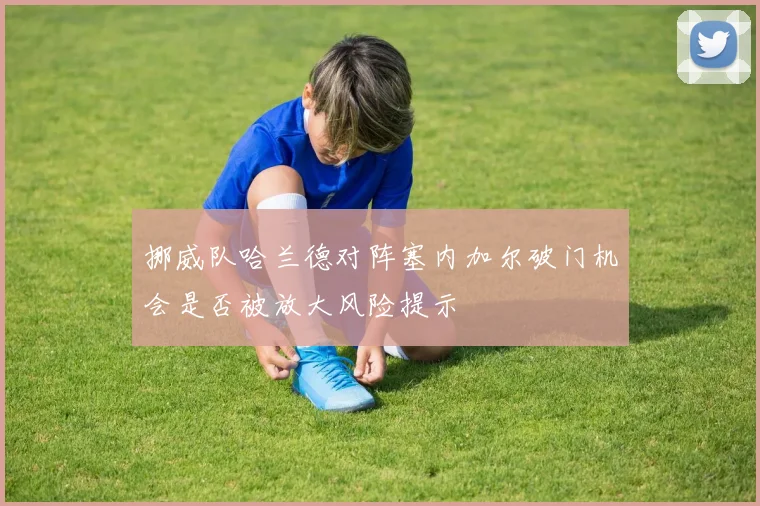 挪威队哈兰德对阵塞内加尔破门机会是否被放大风险提示